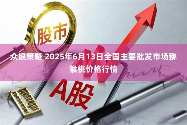 众银策略 2025年6月13日全国主要批发市场猕猴桃价格行情