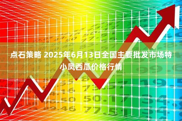 点石策略 2025年6月13日全国主要批发市场特小凤西瓜价格行情