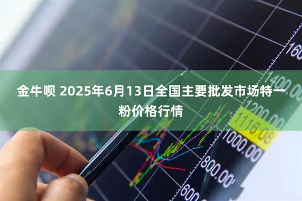 金牛呗 2025年6月13日全国主要批发市场特一粉价格行情