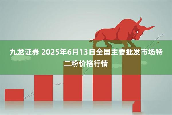九龙证券 2025年6月13日全国主要批发市场特二粉价格行情
