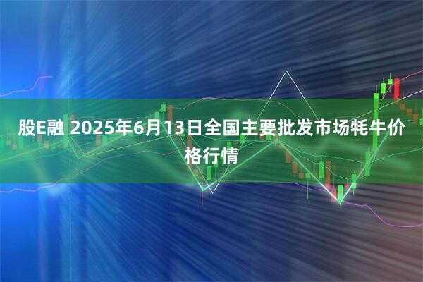 股E融 2025年6月13日全国主要批发市场牦牛价格行情