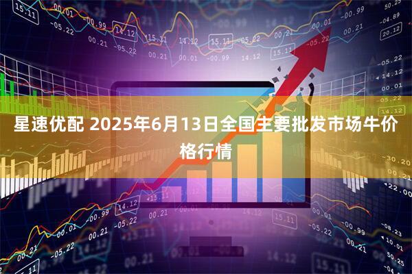 星速优配 2025年6月13日全国主要批发市场牛价格行情