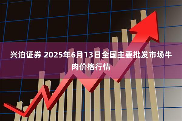 兴泊证券 2025年6月13日全国主要批发市场牛肉价格行情