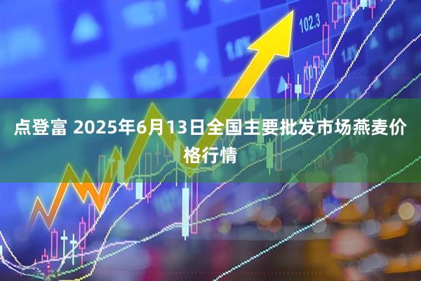 点登富 2025年6月13日全国主要批发市场燕麦价格行情