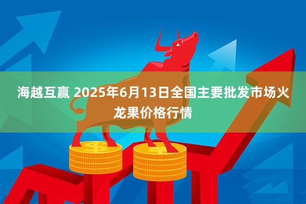 海越互赢 2025年6月13日全国主要批发市场火龙果价格行情