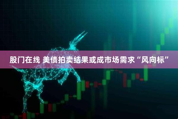 股门在线 美债拍卖结果或成市场需求“风向标”