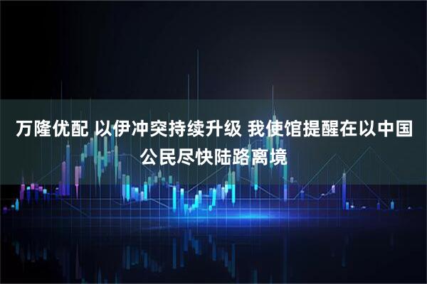 万隆优配 以伊冲突持续升级 我使馆提醒在以中国公民尽快陆路离境