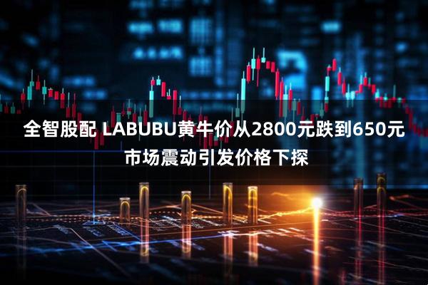 全智股配 LABUBU黄牛价从2800元跌到650元 市场震动引发价格下探
