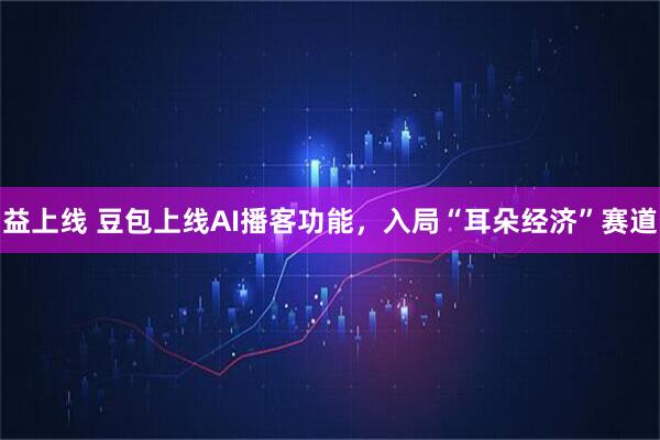 益上线 豆包上线AI播客功能，入局“耳朵经济”赛道