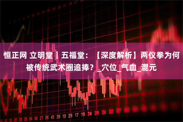 恒正网 立明堂｜五福堂：【深度解析】两仪拳为何被传统武术圈追捧？_穴位_气血_混元