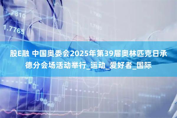 股E融 中国奥委会2025年第39届奥林匹克日承德分会场活动举行_运动_爱好者_国际