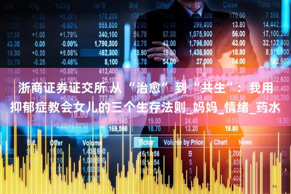 浙商证券证交所 从 “治愈” 到 “共生”：我用抑郁症教会女儿的三个生存法则_妈妈_情绪_药水