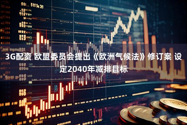 3G配资 欧盟委员会提出《欧洲气候法》修订案 设定2040年减排目标