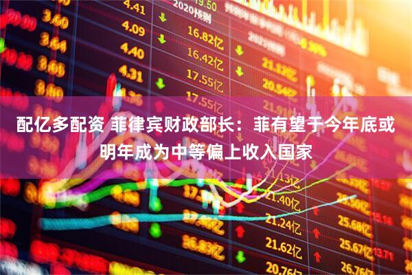 配亿多配资 菲律宾财政部长：菲有望于今年底或明年成为中等偏上收入国家