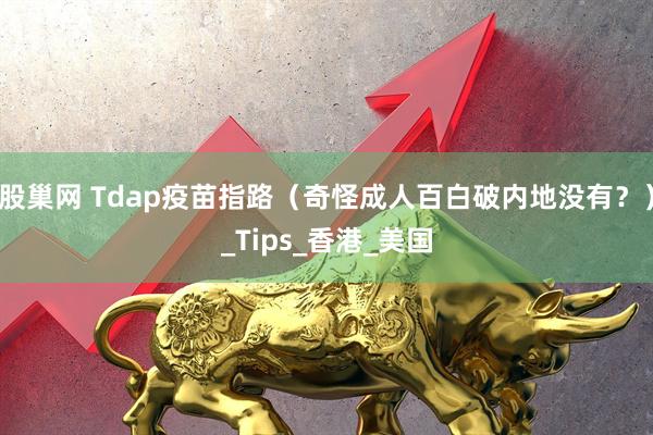 股巢网 Tdap疫苗指路（奇怪成人百白破内地没有？）_Tips_香港_美国