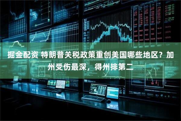 掘金配资 特朗普关税政策重创美国哪些地区？加州受伤最深，得州排第二
