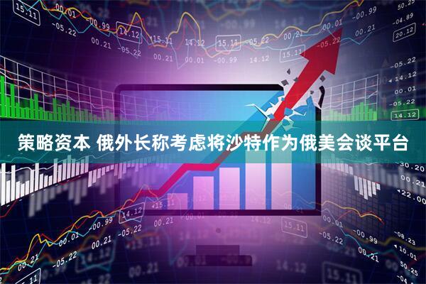 策略资本 俄外长称考虑将沙特作为俄美会谈平台