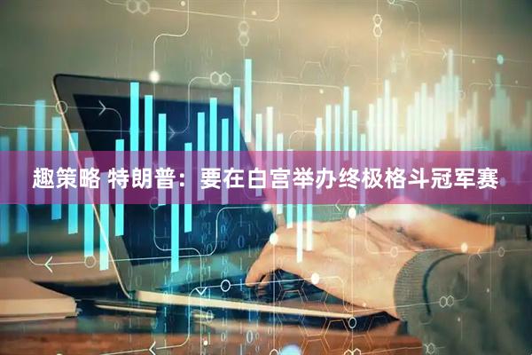 趣策略 特朗普：要在白宫举办终极格斗冠军赛