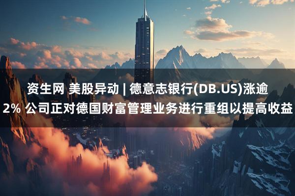 资生网 美股异动 | 德意志银行(DB.US)涨逾2% 公司正对德国财富管理业务进行重组以提高收益