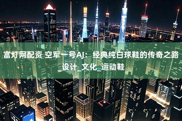 富灯网配资 空军一号AJ：经典纯白球鞋的传奇之路_设计_文化_运动鞋