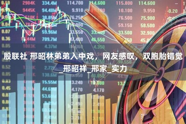 股联社 邢昭林弟弟入中戏，网友感叹，双胞胎错觉_邢昭祥_邢家_实力