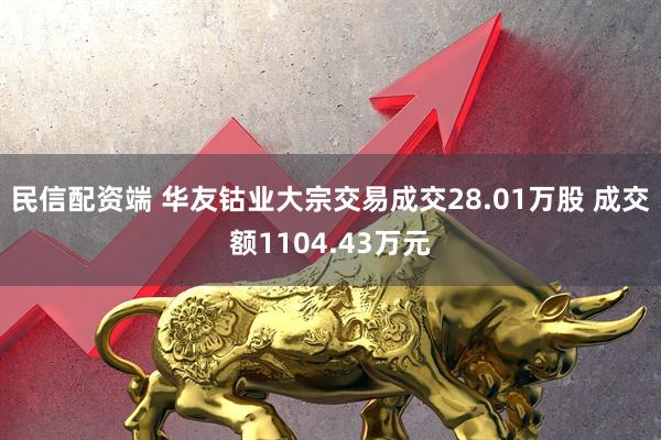 民信配资端 华友钴业大宗交易成交28.01万股 成交额1104.43万元
