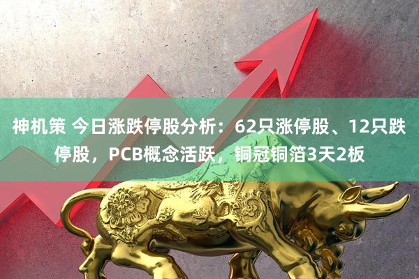 神机策 今日涨跌停股分析：62只涨停股、12只跌停股，PCB概念活跃，铜冠铜箔3天2板