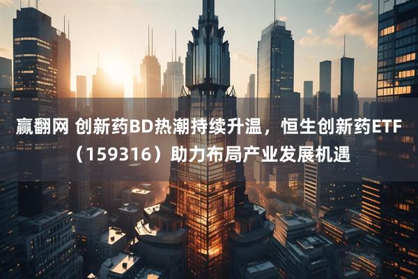 赢翻网 创新药BD热潮持续升温，恒生创新药ETF（159316）助力布局产业发展机遇
