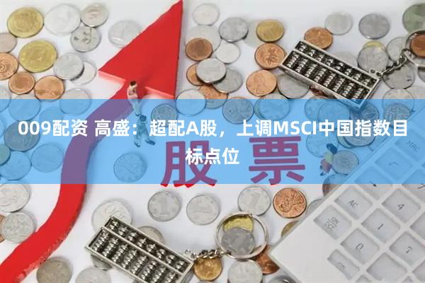 009配资 高盛：超配A股，上调MSCI中国指数目标点位