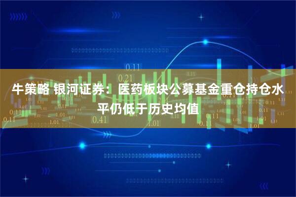 牛策略 银河证券：医药板块公募基金重仓持仓水平仍低于历史均值