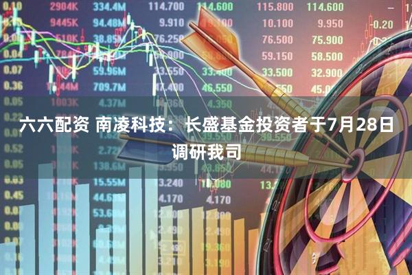 六六配资 南凌科技：长盛基金投资者于7月28日调研我司