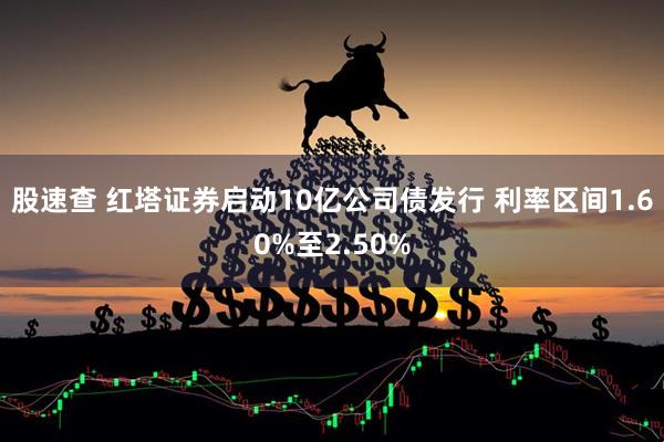 股速查 红塔证券启动10亿公司债发行 利率区间1.60%至2.50%