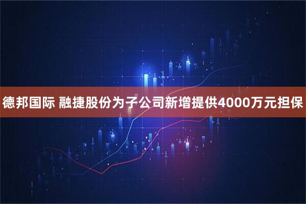 德邦国际 融捷股份为子公司新增提供4000万元担保