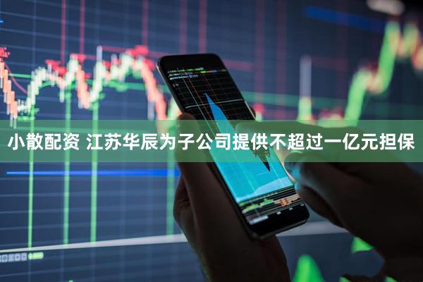小散配资 江苏华辰为子公司提供不超过一亿元担保