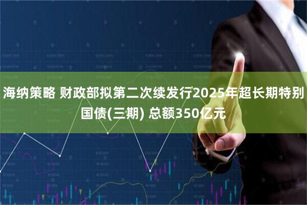 海纳策略 财政部拟第二次续发行2025年超长期特别国债(三期) 总额350亿元