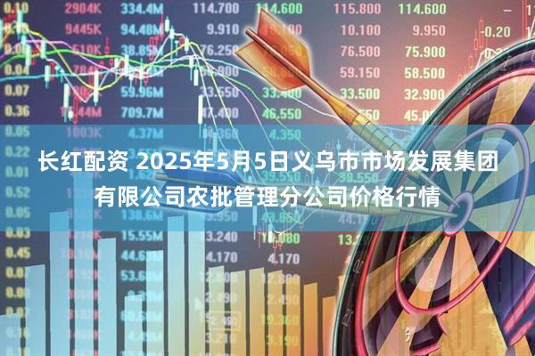 长红配资 2025年5月5日义乌市市场发展集团有限公司农批管理分公司价格行情