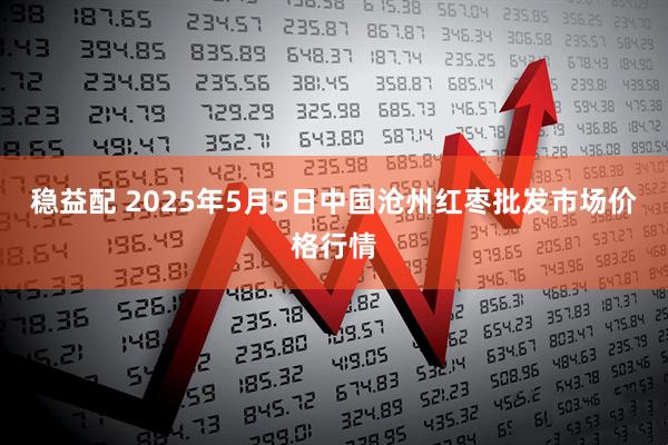 稳益配 2025年5月5日中国沧州红枣批发市场价格行情