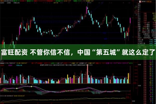 富旺配资 不管你信不信,中国“第五城”就这么定了