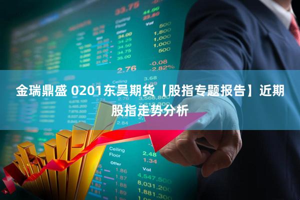 金瑞鼎盛 0201东吴期货【股指专题报告】近期股指走势分析